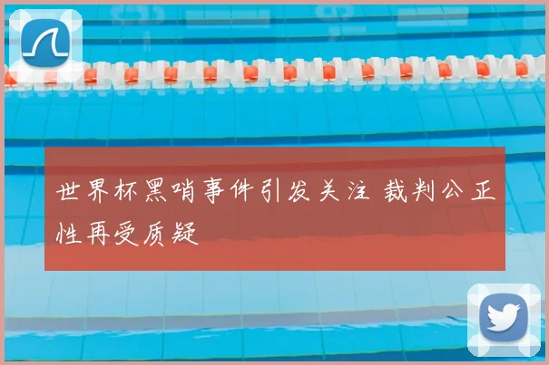 世界杯黑哨事件引发关注 裁判公正性再受质疑