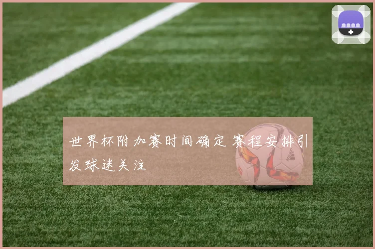 世界杯附加赛时间确定 赛程安排引发球迷关注