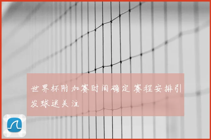 世界杯附加赛时间确定 赛程安排引发球迷关注
