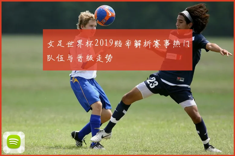 女足世界杯2019赔率解析赛事热门队伍与晋级走势