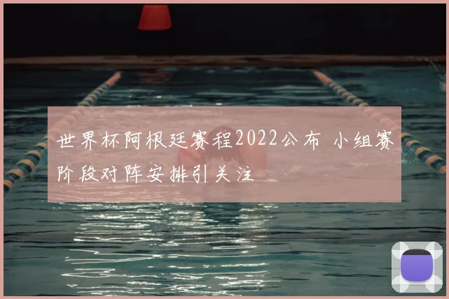 世界杯阿根廷赛程2022公布 小组赛阶段对阵安排引关注