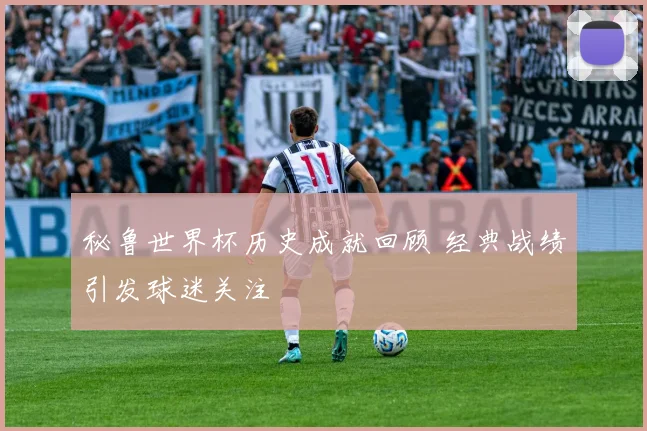 秘鲁世界杯历史成就回顾 经典战绩引发球迷关注