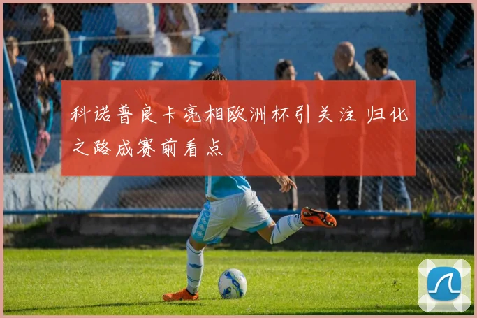 科诺普良卡亮相欧洲杯引关注 归化之路成赛前看点