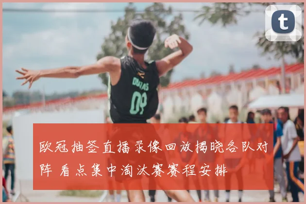 欧冠抽签直播录像回放揭晓各队对阵 看点集中淘汰赛赛程安排