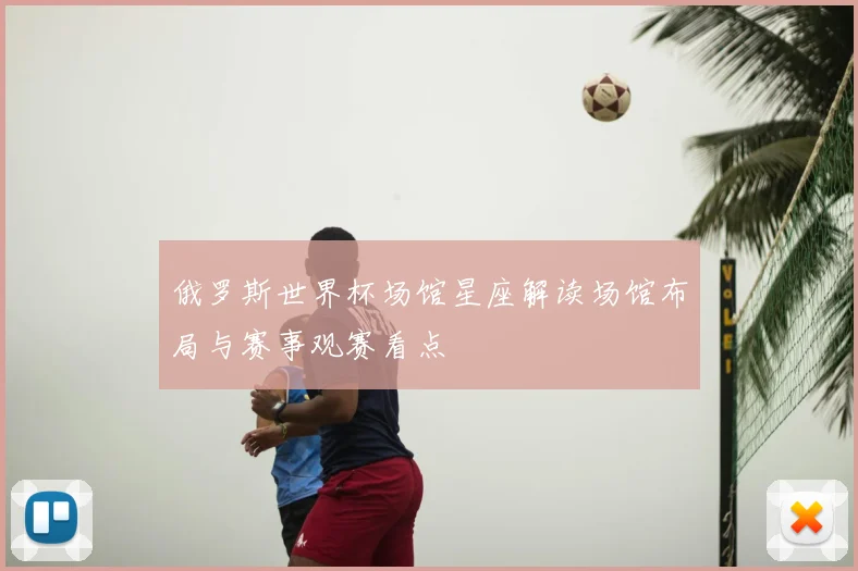 俄罗斯世界杯场馆星座解读场馆布局与赛事观赛看点