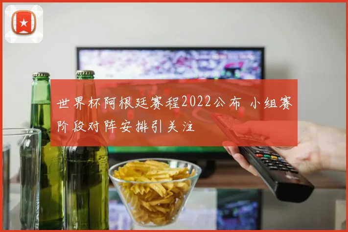 世界杯阿根廷赛程2022公布 小组赛阶段对阵安排引关注