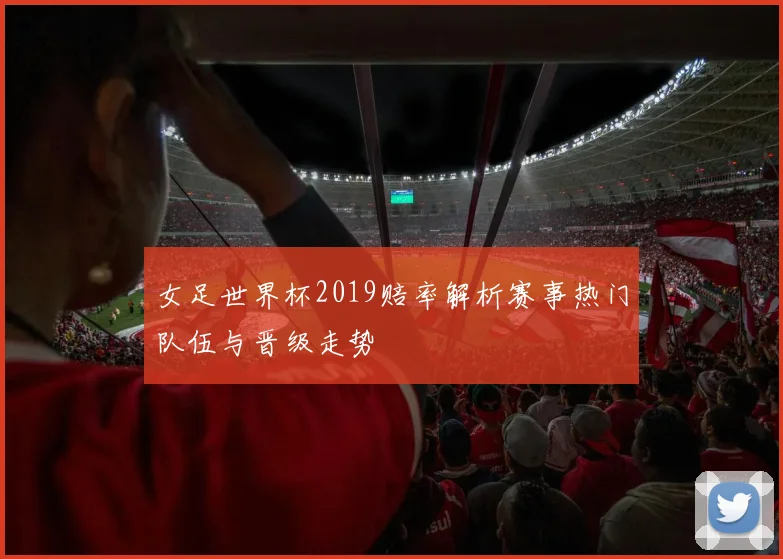 女足世界杯2019赔率解析赛事热门队伍与晋级走势