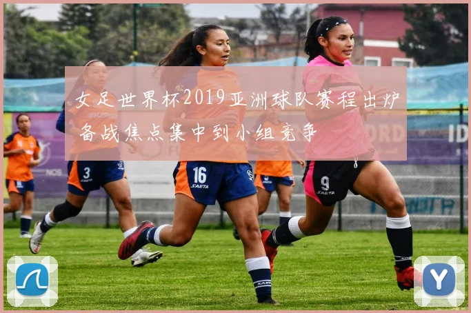 女足世界杯2019亚洲球队赛程出炉 备战焦点集中到小组竞争