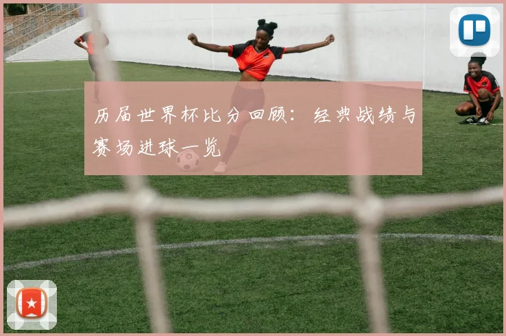 历届世界杯比分回顾：经典战绩与赛场进球一览